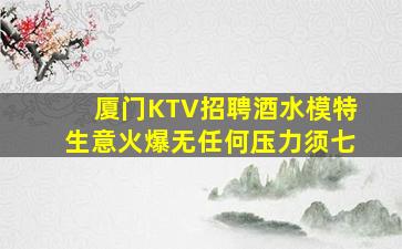 厦门KTV招聘酒水模特生意火爆无任何压力须七