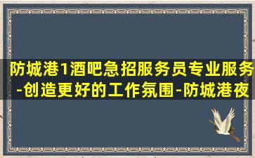 防城港1酒吧急招服务员专业服务-创造更好的工作氛围-防城港夜店招聘酒吧招聘轻松就业